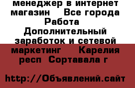  менеджер в интернет магазин  - Все города Работа » Дополнительный заработок и сетевой маркетинг   . Карелия респ.,Сортавала г.